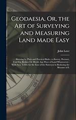 Geodaesia, Or, the Art of Surveying and Measuring Land Made Easy: Shewing by Plain and Practical Rules, to Survey, Protract, Cast Up, Reduce Or Divide