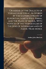 Grammar of the Dialects of Vernacular Syriac, As Spoken by the Eastern Syrians of Kurdistan, North-West Persia, and the Plain of Mosul, With Notices o