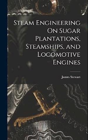 Steam Engineering On Sugar Plantations, Steamships, and Locomotive Engines