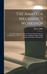 The Amateur Mechanic's Workshop: A Treatise Containing Plain and Concise Directions for the Manipulation of Wood and Metals: Including Casting, Forgin