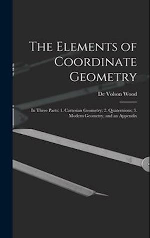 The Elements of Coordinate Geometry: In Three Parts: 1. Cartesian Geometry; 2. Quaternions; 3. Modern Geometry, and an Appendix