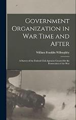 Government Organization in War Time and After: A Survey of the Federal Civil Agencies Created for the Prosecution of the War 