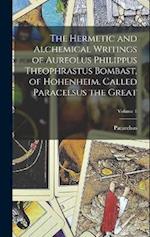 The Hermetic and Alchemical Writings of Aureolus Philippus Theophrastus Bombast, of Hohenheim, Called Paracelsus the Great; Volume 1 