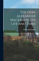The Hon. Alexander Mackenzie, His Life and Times 