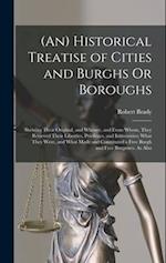(An) Historical Treatise of Cities and Burghs Or Boroughs: Shewing Their Original, and Whence, and From Whom, They Recieved Their Liberties, Privilege