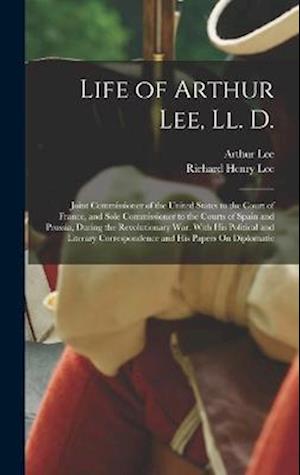 Life of Arthur Lee, Ll. D.: Joint Commissioner of the United States to the Court of France, and Sole Commissioner to the Courts of Spain and Prussia,