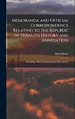 Memoranda and Official Correspondence Relating to the Republic of Texas, Its History and Annexation: Including a Brief Autobiography of the Author 