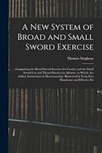 A New System of Broad and Small Sword Exercise: Comprising the Broad Sword Exercise for Cavalry and the Small Sword Cut and Thrust Practice for Infant