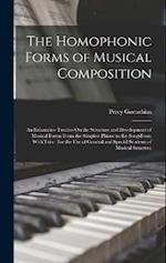 The Homophonic Forms of Musical Composition: An Exhaustive Treatise On the Structure and Development of Musical Forms From the Simplest Phrase to the 