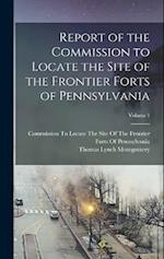 Report of the Commission to Locate the Site of the Frontier Forts of Pennsylvania; Volume 1 