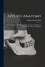 Applied Anatomy: The Construction of the Human Body Considered in Relation to Its Functions, Diseases and Injuries 