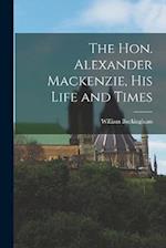 The Hon. Alexander Mackenzie, His Life and Times 