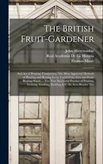 The British Fruit-Gardener: And Art of Pruning: Comprising, The Most Approved Methods of Planting and Raising Every Useful Fruit-Tree and Fruit-Bearin
