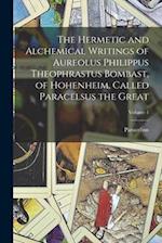 The Hermetic and Alchemical Writings of Aureolus Philippus Theophrastus Bombast, of Hohenheim, Called Paracelsus the Great; Volume 1 