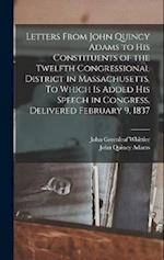 Letters From John Quincy Adams to his Constituents of the Twelfth Congressional District in Massachusetts. To Which is Added his Speech in Congress, D