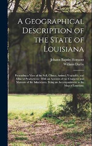 A Geographical Description of the State of Louisiana: Presenting a View of the Soil, Climat, Animal, Vegetable, and Mineral Productions ; With an Acco