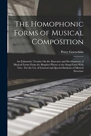 The Homophonic Forms of Musical Composition: An Exhaustive Treatise On the Structure and Development of Musical Forms From the Simplest Phrase to the