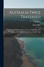 Australia Twice Traversed: The Romance of Exploration, Being a Narrative Compiled From the Journals of Five Exploring Expeditions Into and Through Cen