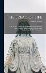 The Bread of Life: Or St. Thomas Aquinas On the Adorable Sacrament of the Altar : Arranged as Meditations With Prayers and Thanksgivings for Holy Comm