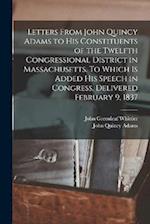 Letters From John Quincy Adams to his Constituents of the Twelfth Congressional District in Massachusetts. To Which is Added his Speech in Congress, D