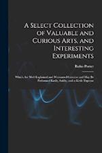A Select Collection of Valuable and Curious Arts, and Interesting Experiments: Which are Well Explained and Warranted Genuine and may be Performed Eas