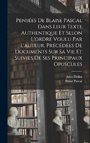 Pensées de Blaise Pascal dans leur texte authentique et selon l'ordre voulu par l'auteur, précédées de documents sur sa vie et suivies de ses principa