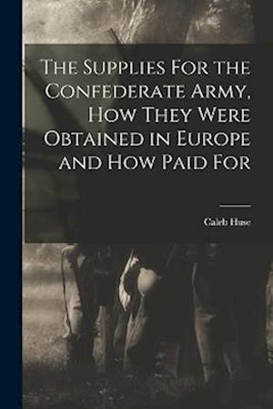 The Supplies For the Confederate Army, how They Were Obtained in Europe and how Paid For
