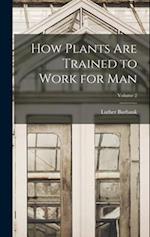 How Plants are Trained to Work for man; Volume 2 