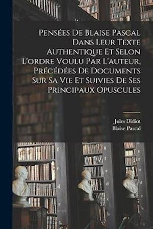 Pensées de Blaise Pascal dans leur texte authentique et selon l'ordre voulu par l'auteur, précédées de documents sur sa vie et suivies de ses principa