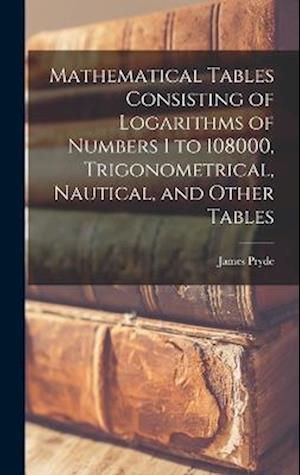 Mathematical Tables Consisting of Logarithms of Numbers 1 to 108000, Trigonometrical, Nautical, and Other Tables