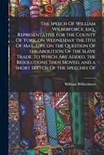 The Speech Of William Wilberforce, esq., Representative for the County Of York, on Wednesday the 13th Of May, 1789, on the Question Of the Abolition O