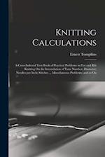 Knitting Calculations; a Cross-indexed Text Book of Practical Problems in Flat and rib Knitting On the Interrelation of Yarn Number; Diameter; Needles