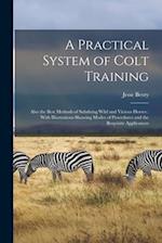 A Practical System of Colt Training: Also the Best Methods of Subduing Wild and Vicious Horses : With Illustrations Showing Modes of Procedures and th