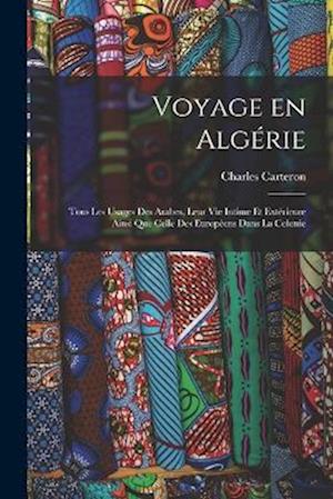 Voyage en Algérie; tous les usages des Arabes, leur vie intime et extérieure ainsi que celle des Européens dans la colonie