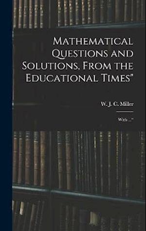 Mathematical Questions and Solutions, From the Educational Times": With ..."