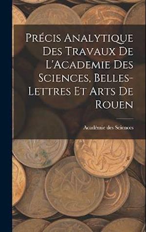 Précis Analytique des Travaux de L'Academie des Sciences, Belles-lettres et Arts de Rouen