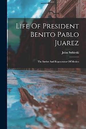 Life Of President Benito Pablo Juarez: The Savior And Regenerator Of Mexico