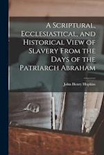 A Scriptural, Ecclesiastical, and Historical View of Slavery From the Days of the Patriarch Abraham 