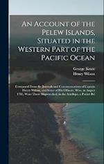 An Account of the Pelew Islands, Situated in the Western Part of the Pacific Ocean: Composed From the Journals and Communications of Captain Henry Wil