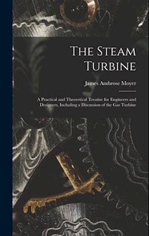 The Steam Turbine: A Practical and Theoretical Treatise for Engineers and Designers, Including a Discussion of the Gas Turbine