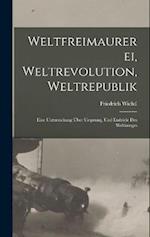 Weltfreimaurerei, Weltrevolution, Weltrepublik: Eine Untersuchung Über Ursprung, Und Endziele Des Weltkrieges 