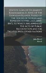Statute Laws of His Majesty Kamehameha Iii, King of the Hawaiian Islands, Passed by the Houses of Nobles and Representatives ... A.D. [1845-1847], to 