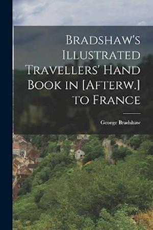 Bradshaw's Illustrated Travellers' Hand Book in [Afterw.] to France