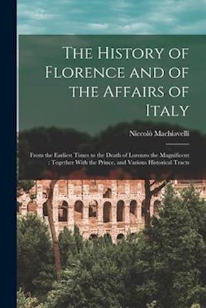 The History of Florence and of the Affairs of Italy: From the Earliest Times to the Death of Lorenzo the Magnificent : Together With the Prince, and V