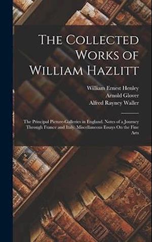 The Collected Works of William Hazlitt: The Principal Picture-Galleries in England. Notes of a Journey Through France and Italy. Miscellaneous Essays