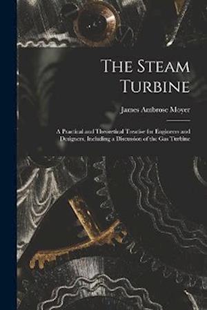 The Steam Turbine: A Practical and Theoretical Treatise for Engineers and Designers, Including a Discussion of the Gas Turbine