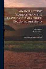 An Interesting Narrative of the Travels of James Bruce, Esq., Into Abyssinia: To Discover the Source of the Nile 