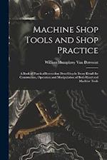 Machine Shop Tools and Shop Practice: A Book of Practical Instruction Describing in Every Detail the Construction, Operation and Manipulation of Both 