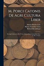 M. Porci Catonis De Agri Cultura Liber: De Agri Cultura, by M. P. Cato. Rerum Rusticarum Libri Tres, by M. T. Varro 