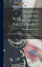 Wilson's Quarter Century in Photography: A Collection of Hints On Practical Photography Which Form a Complete Text-Book of the Art 